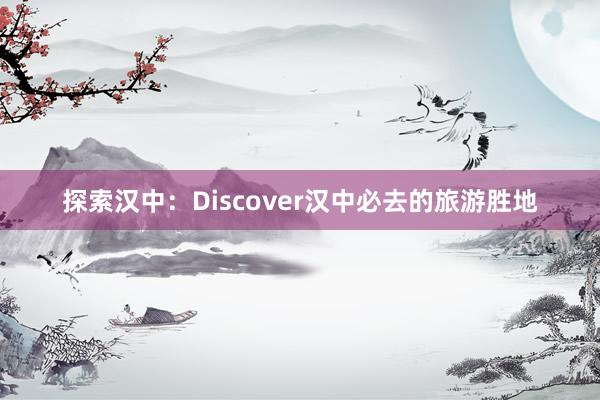 探索汉中：Discover汉中必去的旅游胜地