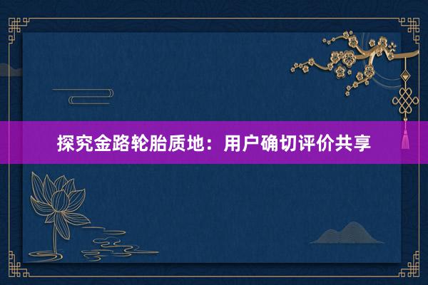 探究金路轮胎质地：用户确切评价共享