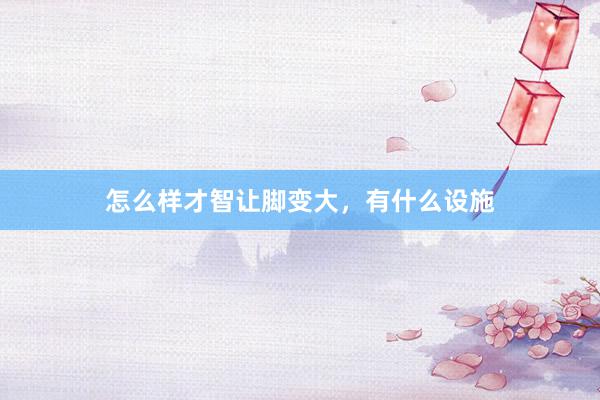 怎么样才智让脚变大，有什么设施