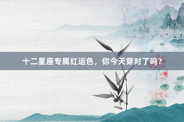 十二星座专属红运色，你今天穿对了吗？