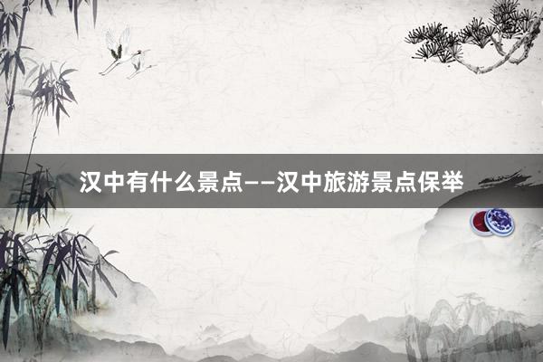 汉中有什么景点——汉中旅游景点保举
