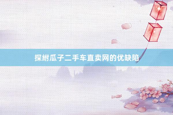 探紨瓜子二手车直卖网的优缺陷