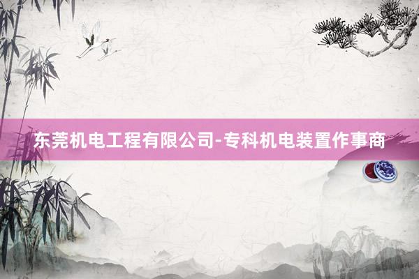 东莞机电工程有限公司-专科机电装置作事商