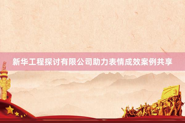 新华工程探讨有限公司助力表情成效案例共享